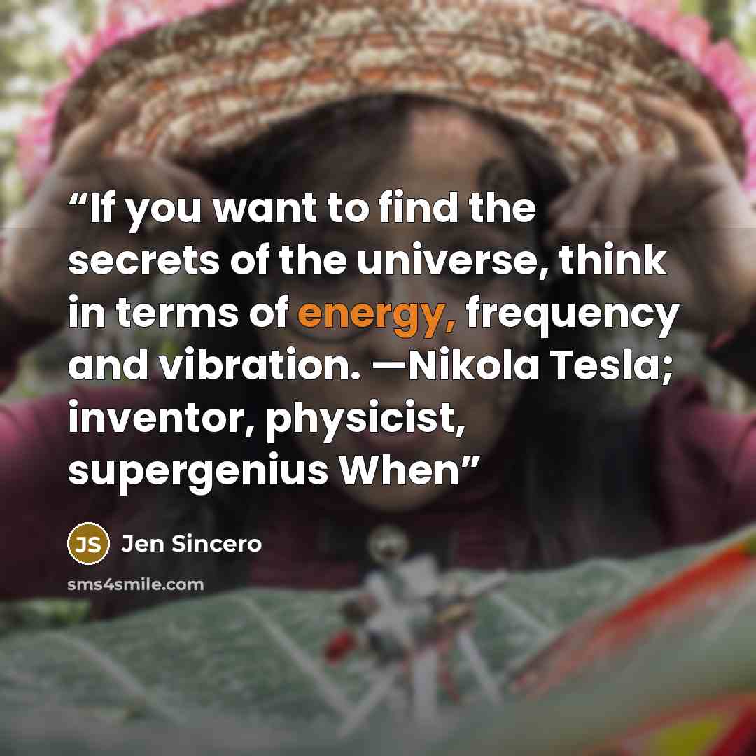 “If you want to find the secrets of the universe, think in terms of energy, frequency and vibration. —Nikola Tesla; inventor, physicist, supergenius When” quote by Jen Sincero