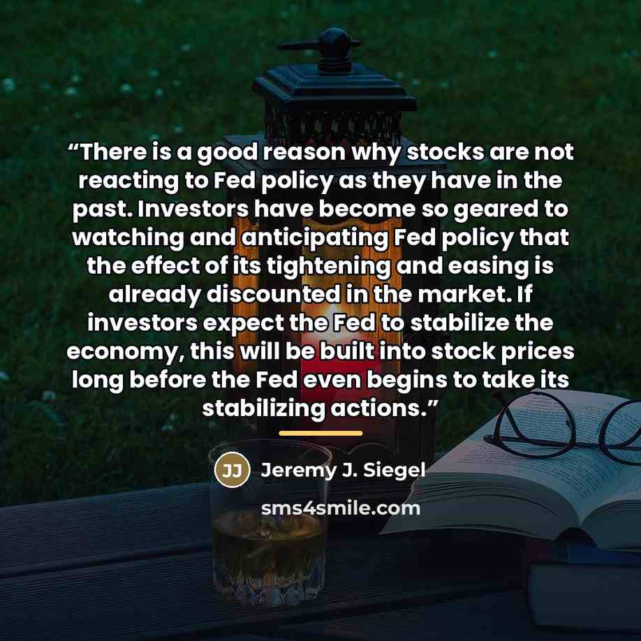 “There is a good reason why stocks are not reacting to Fed policy as they have in the past. Investors have become so geared to watching and anticipating Fed policy that the effect of its tightening and easing is already discounted in the market. If investors expect the Fed to stabilize the economy…” quote by Jeremy J. Siegel
