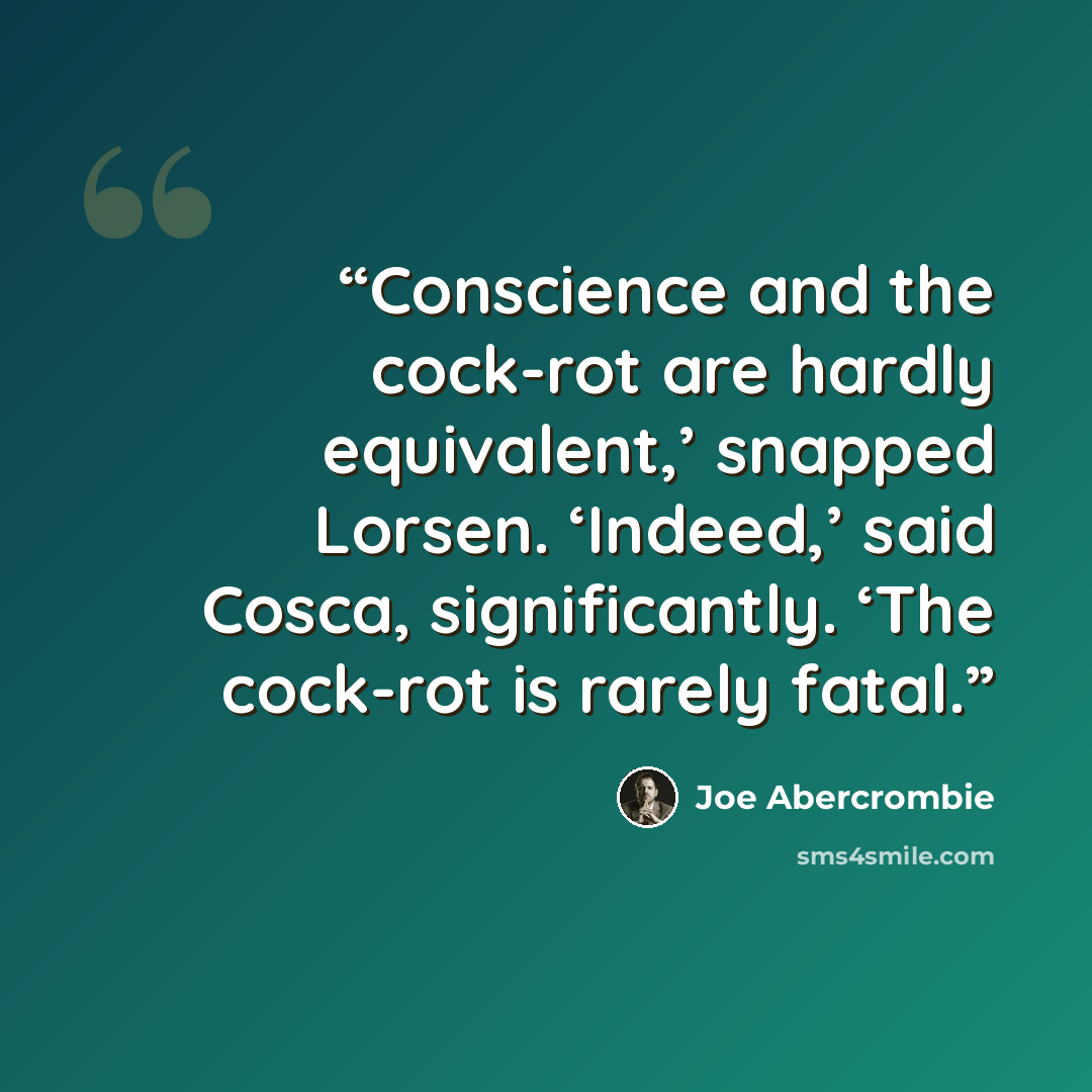 “Conscience and the cock-rot are hardly equivalent,’ snapped Lorsen. ‘Indeed,’ said Cosca, significantly. ‘The cock-rot is rarely fatal.” quote by Joe Abercrombie