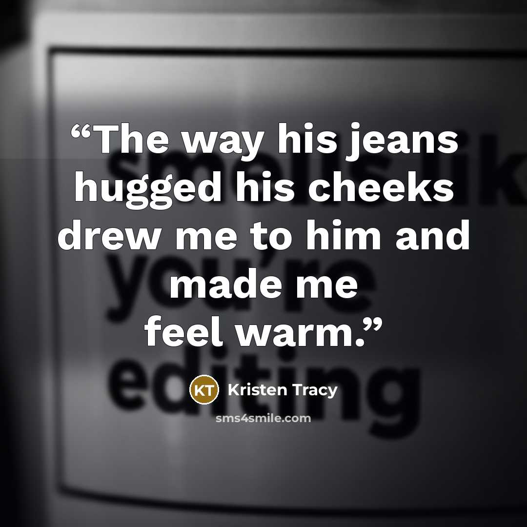 “The way his jeans hugged his cheeks drew me to him and made me feel warm.” quote by Kristen Tracy