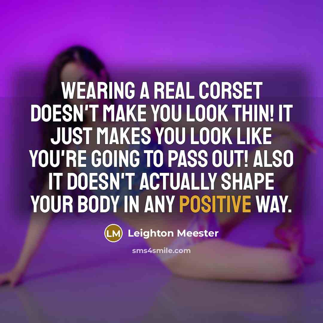 “Wearing a real corset doesn't make you look thin! It just makes you look like you're going to pass out! Also it doesn't actually shape your body in any positive way.” quote by Leighton Meester