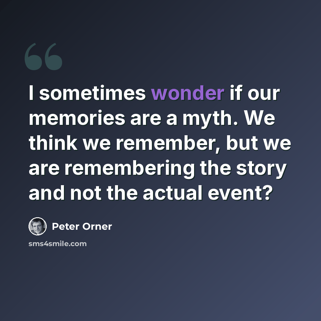 “I sometimes wonder if our memories are a myth. We think we remember, but we are remembering the story and not the actual event?” quote by Peter Orner
