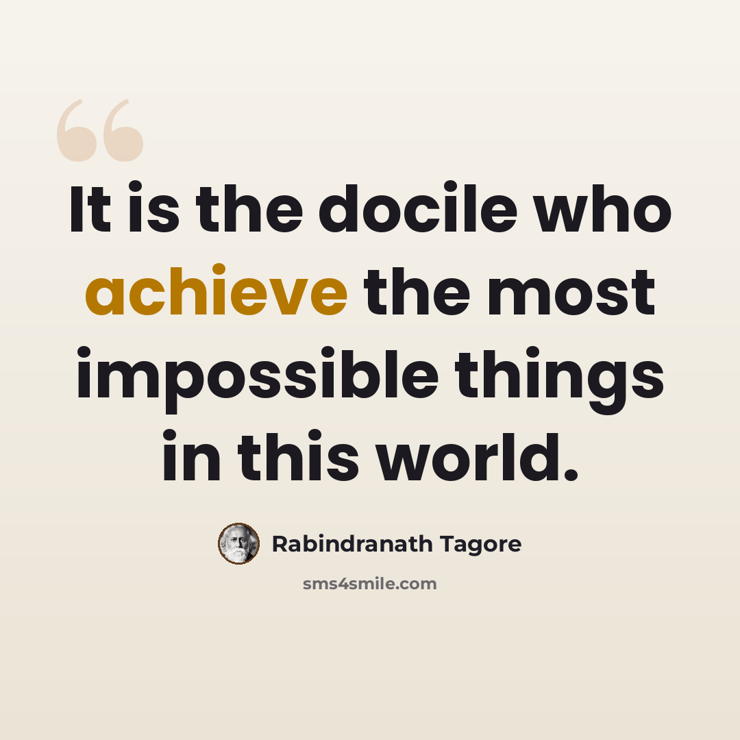 “It is the docile who achieve the most impossible things in this world.” quote by Rabindranath Tagore