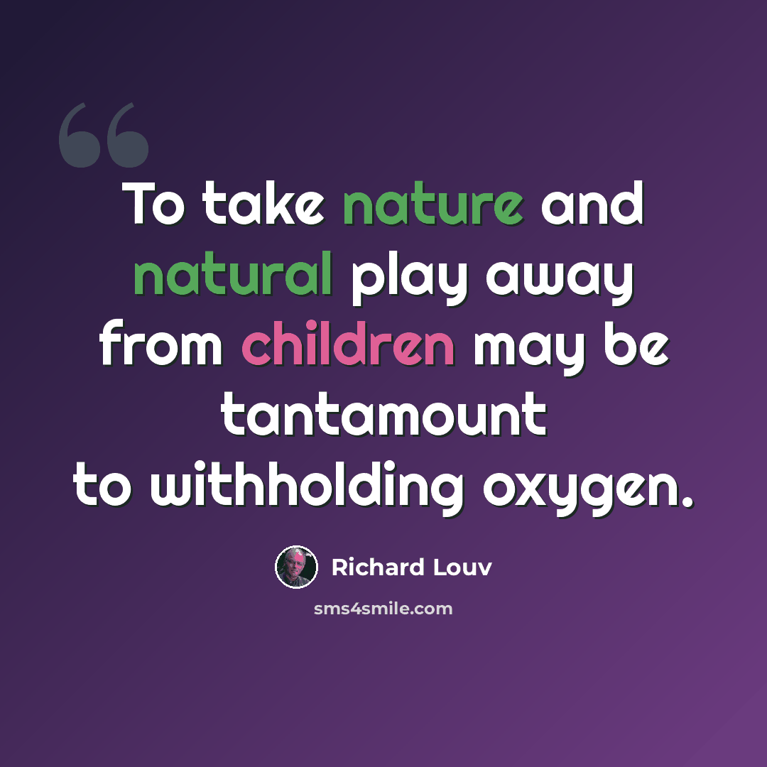 “To take nature and natural play away from children may be tantamount to withholding oxygen.” quote by Richard Louv