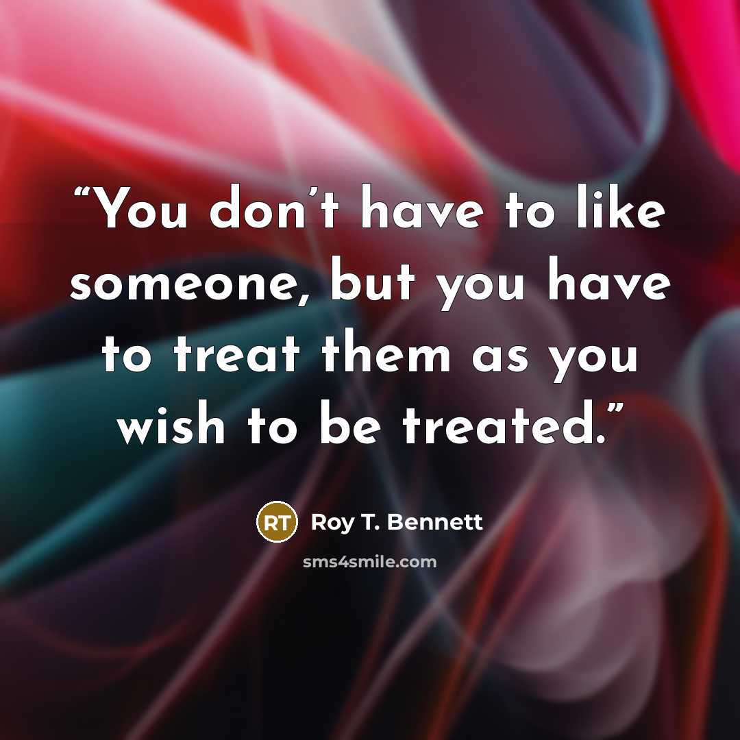 “You don’t have to like someone, but you have to treat them as you wish to be treated.” quote by Roy T. Bennett