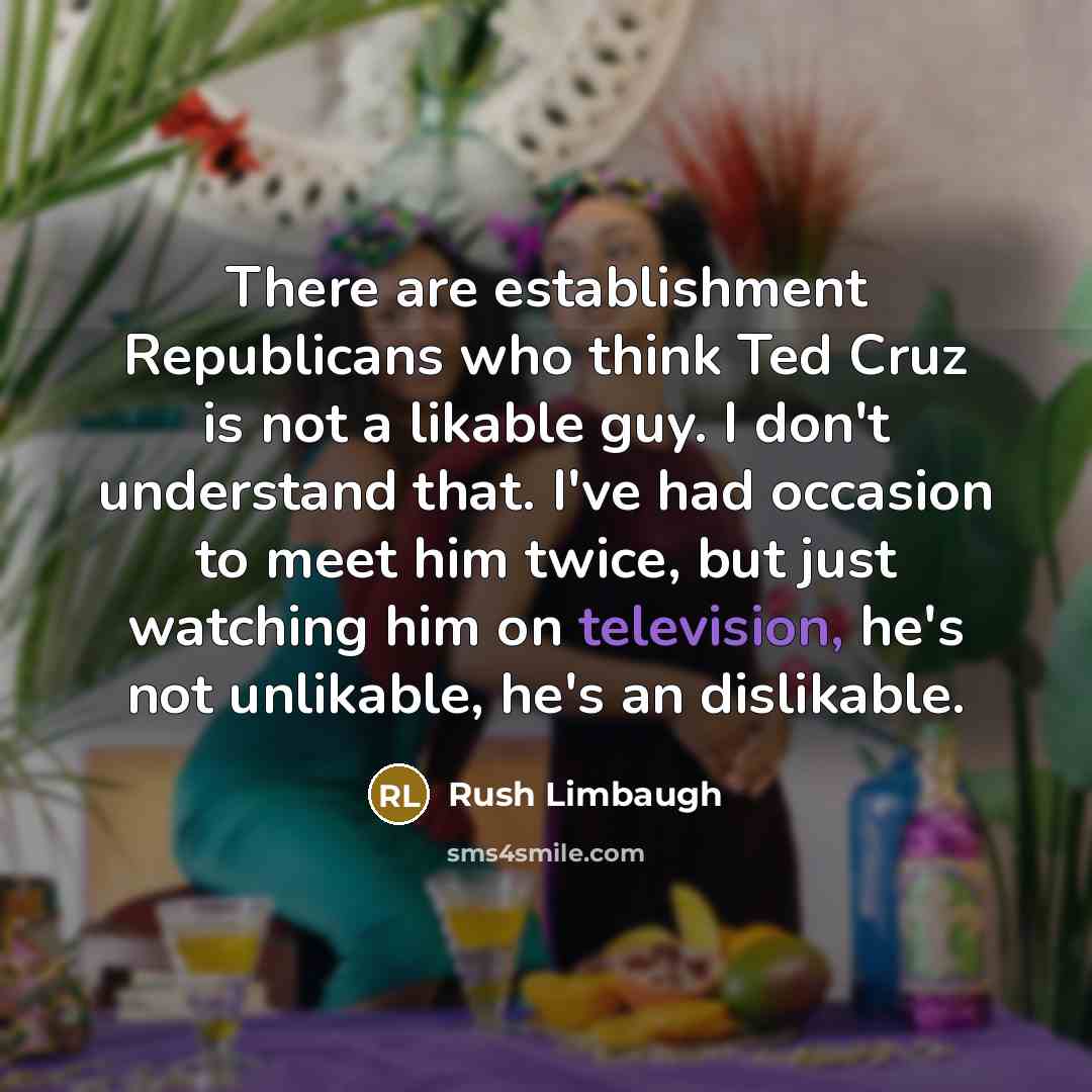 “There are establishment Republicans who think Ted Cruz is not a likable guy. I don't understand that. I've had occasion to meet him twice, but just watching him on television, he's not unlikable, he's an dislikable.” quote by Rush Limbaugh