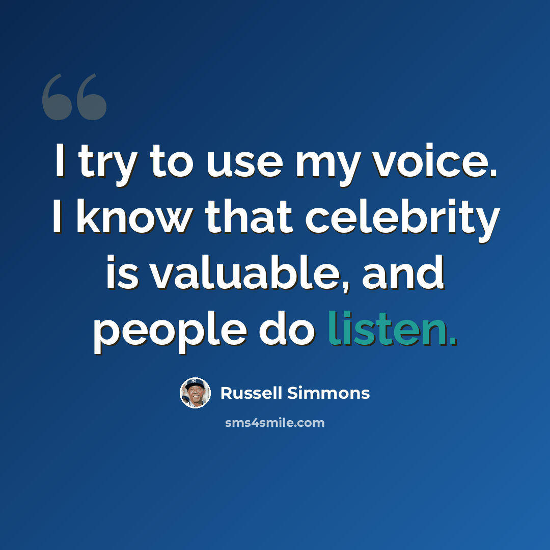 “I try to use my voice. I know that celebrity is valuable, and people do listen.” quote by Russell Simmons