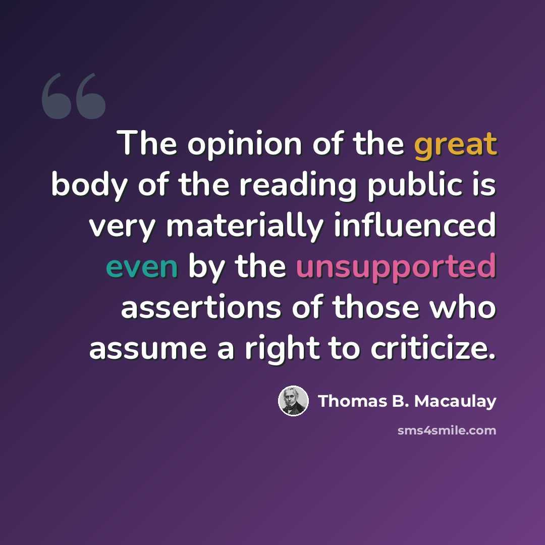 “The opinion of the great body of the reading public is very materially influenced even by the unsupported assertions of those who assume a right to criticize.” quote by Thomas B. Macaulay