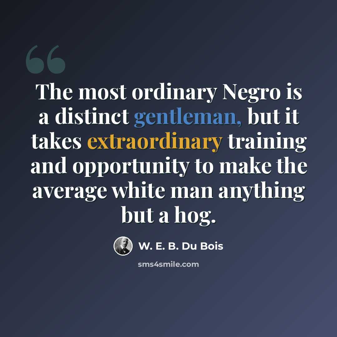 “The most ordinary Negro is a distinct gentleman, but it takes extraordinary training and opportunity to make the average white man anything but a hog.” quote by W. E. B. Du Bois