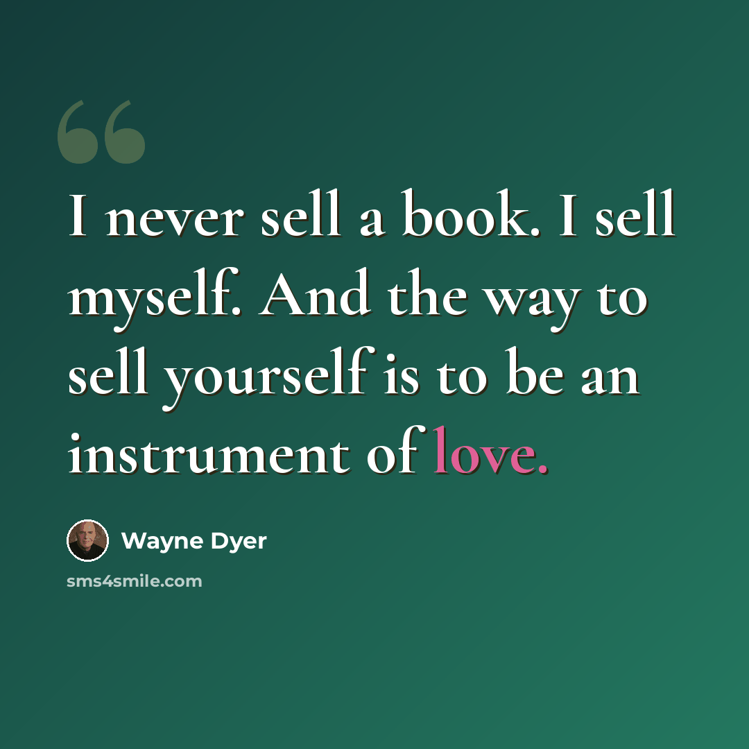 “I never sell a book. I sell myself. And the way to sell yourself is to be an instrument of love.” quote by Wayne Dyer