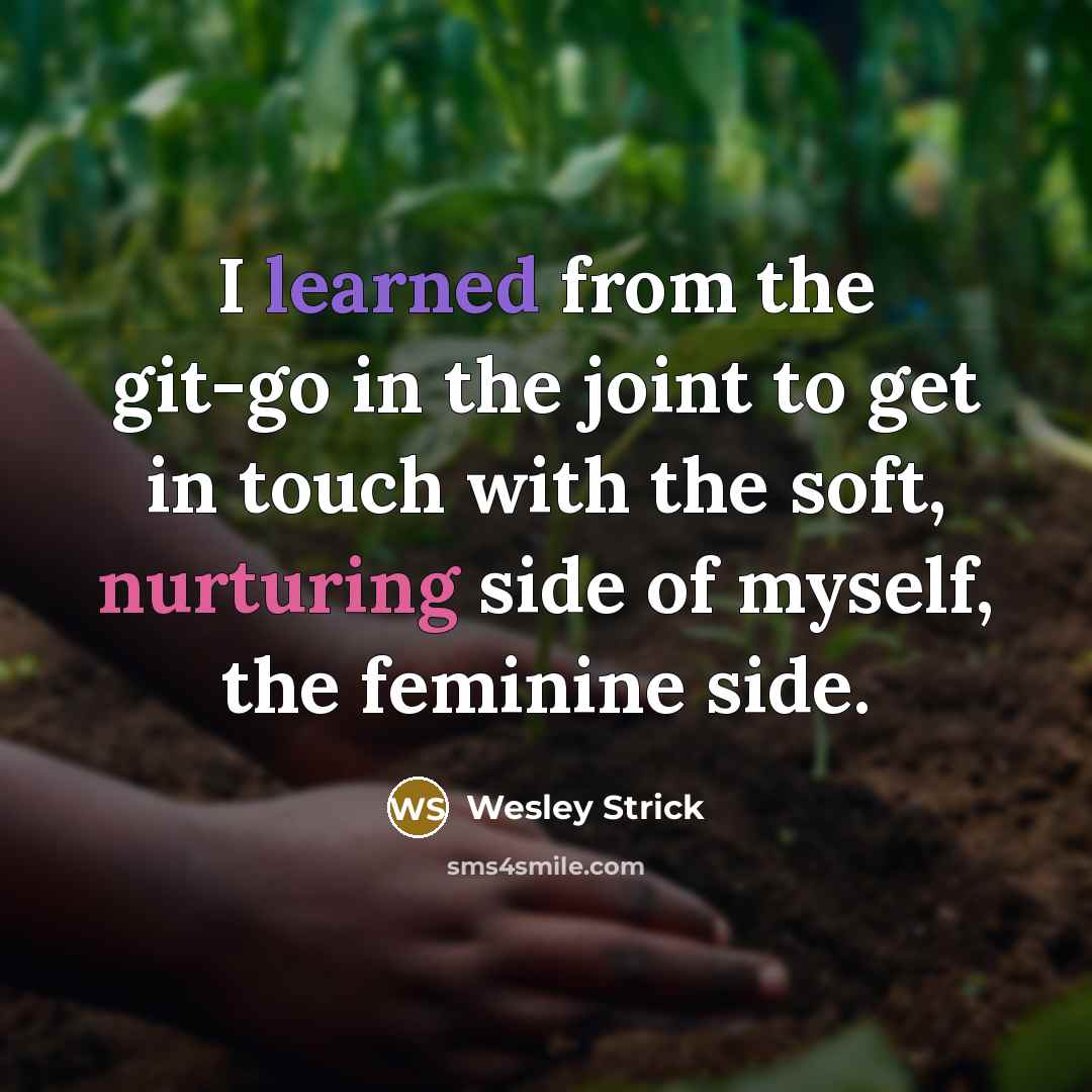 “I learned from the git-go in the joint to get in touch with the soft, nurturing side of myself, the feminine side.” quote by Wesley Strick