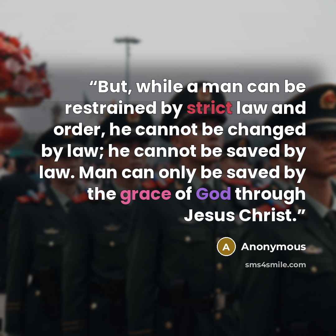 “But, while a man can be restrained by strict law and order, he cannot be changed by law; he cannot be saved by law. Man can only be saved by the grace of God through Jesus Christ.” quote by Anonymous