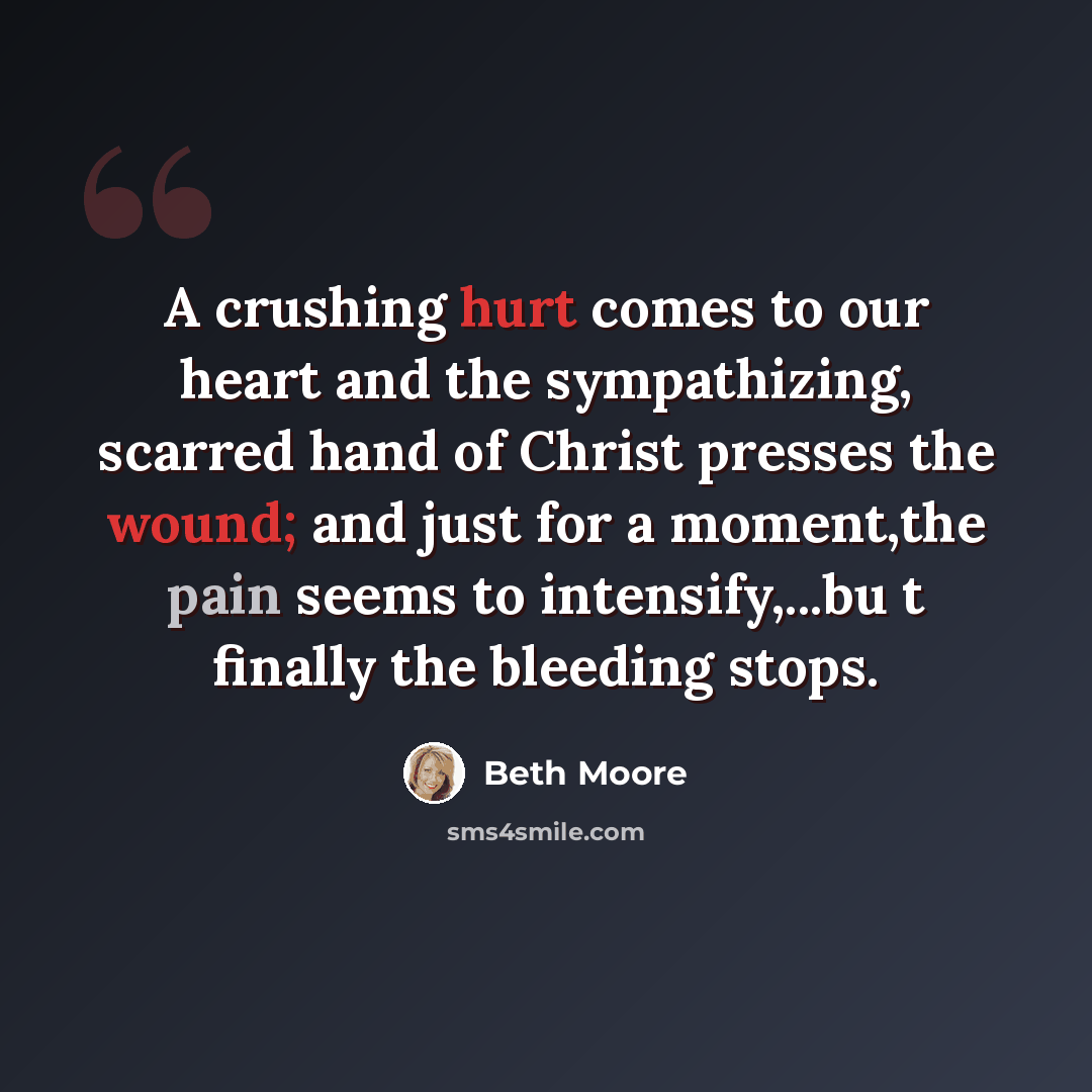 “A crushing hurt comes to our heart and the sympathizing, scarred hand of Christ presses the wound; and just for a moment,the pain seems to intensify,...bu t finally the bleeding stops.” quote by Beth Moore