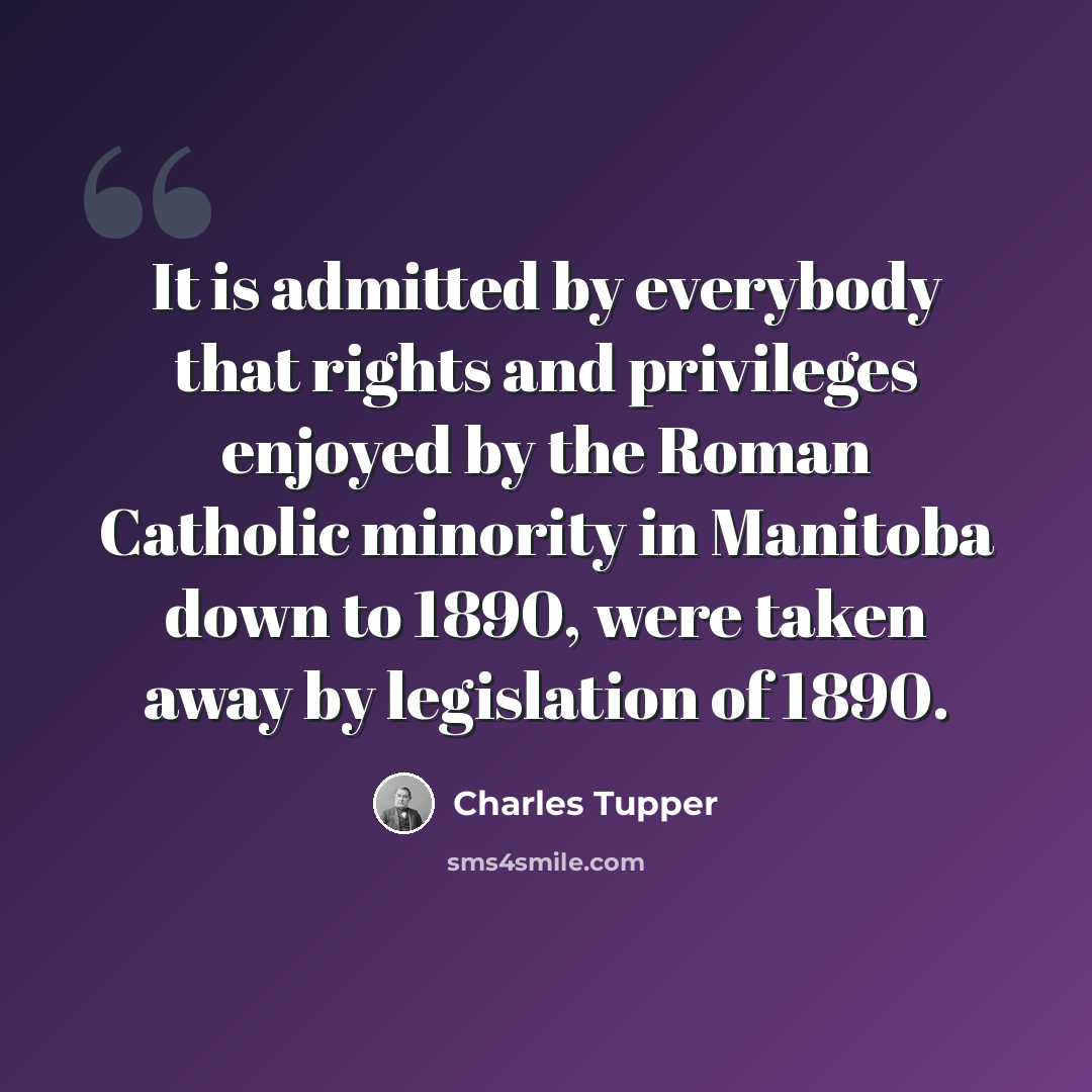 “It is admitted by everybody that rights and privileges enjoyed by the Roman Catholic minority in Manitoba down to 1890, were taken away by legislation of 1890.” quote by Charles Tupper