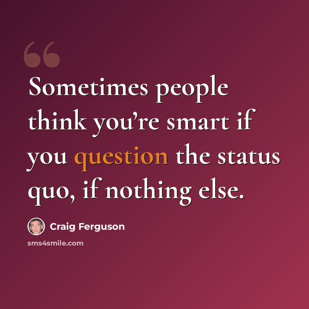 “Sometimes people think you’re smart if you question the status quo, if nothing else.” quote by Craig Ferguson