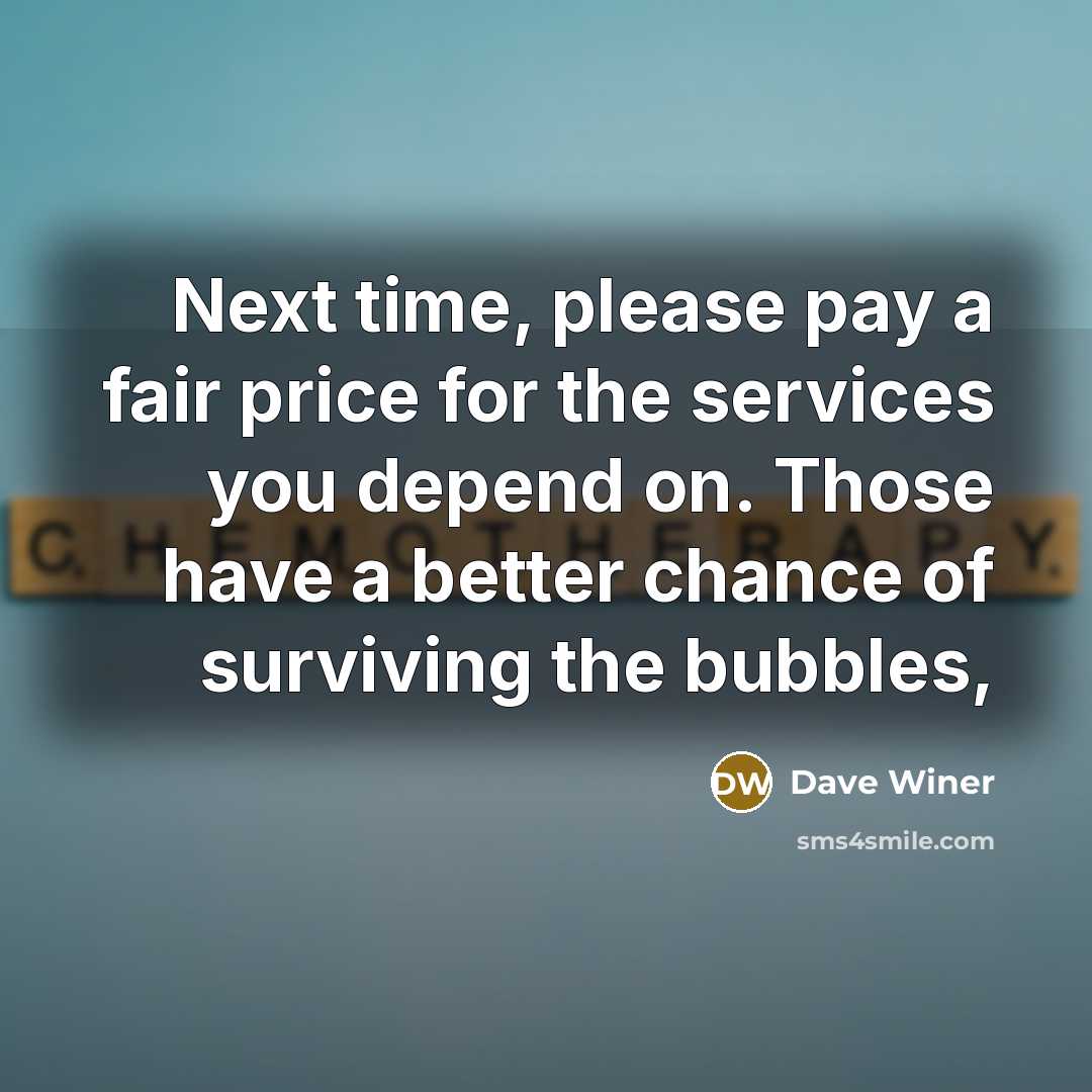 “Next time, please pay a fair price for the services you depend on. Those have a better chance of surviving the bubbles,” quote by Dave Winer