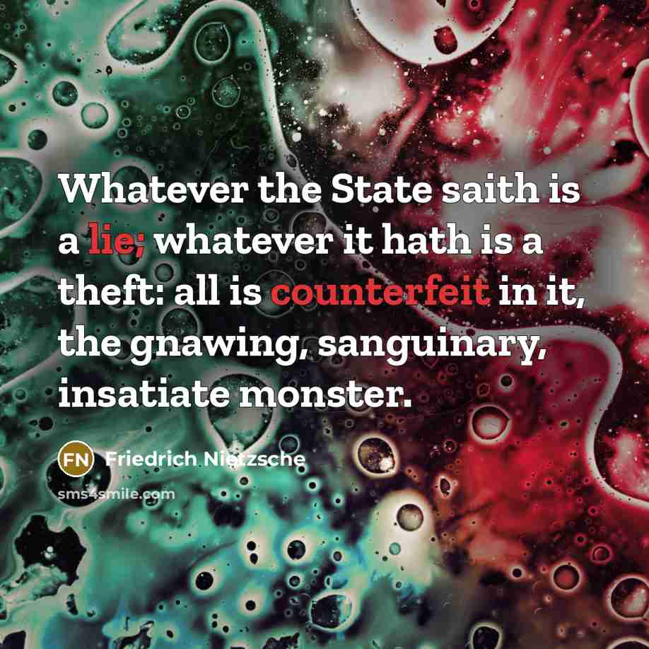 “Whatever the State saith is a lie; whatever it hath is a theft: all is counterfeit in it, the gnawing, sanguinary, insatiate monster.” quote by Friedrich Nietzsche