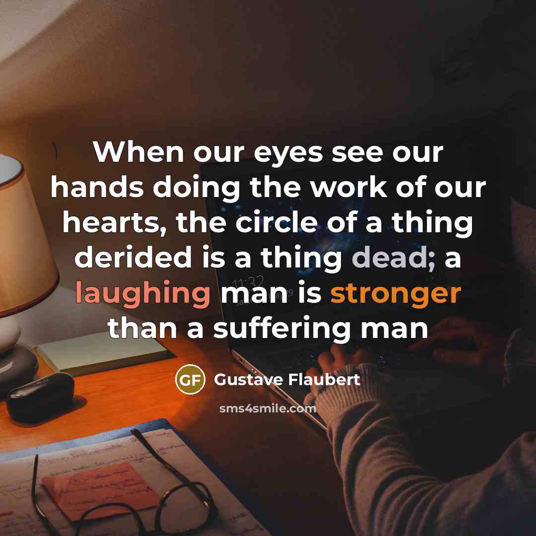 “When our eyes see our hands doing the work of our hearts, the circle of a thing derided is a thing dead; a laughing man is stronger than a suffering man” quote by Gustave Flaubert