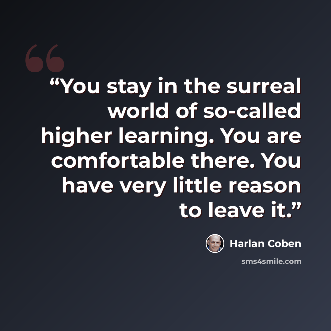 “You stay in the surreal world of so-called higher learning. You are comfortable there. You have very little reason to leave it.” quote by Harlan Coben