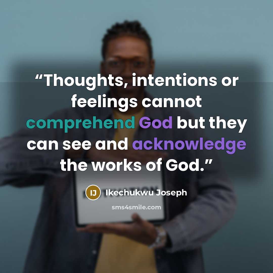 “Thoughts, intentions or feelings cannot comprehend God but they can see and acknowledge the works of God.” quote by Ikechukwu Joseph