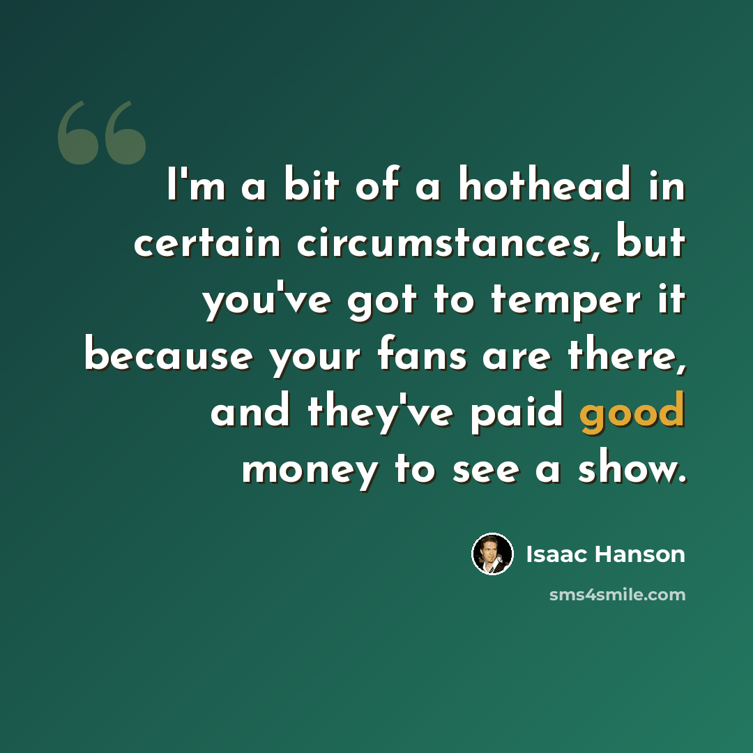 “I'm a bit of a hothead in certain circumstances, but you've got to temper it because your fans are there, and they've paid good money to see a show.” quote by Isaac Hanson