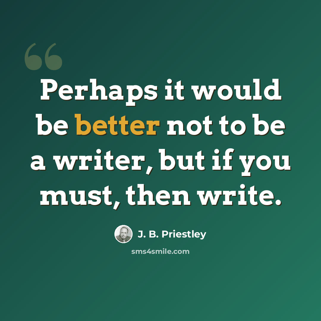 “Perhaps it would be better not to be a writer, but if you must, then write.” quote by J. B. Priestley