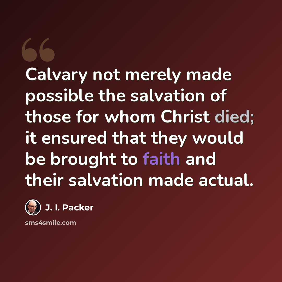 “Calvary not merely made possible the salvation of those for whom Christ died; it ensured that they would be brought to faith and their salvation made actual.” quote by J. I. Packer
