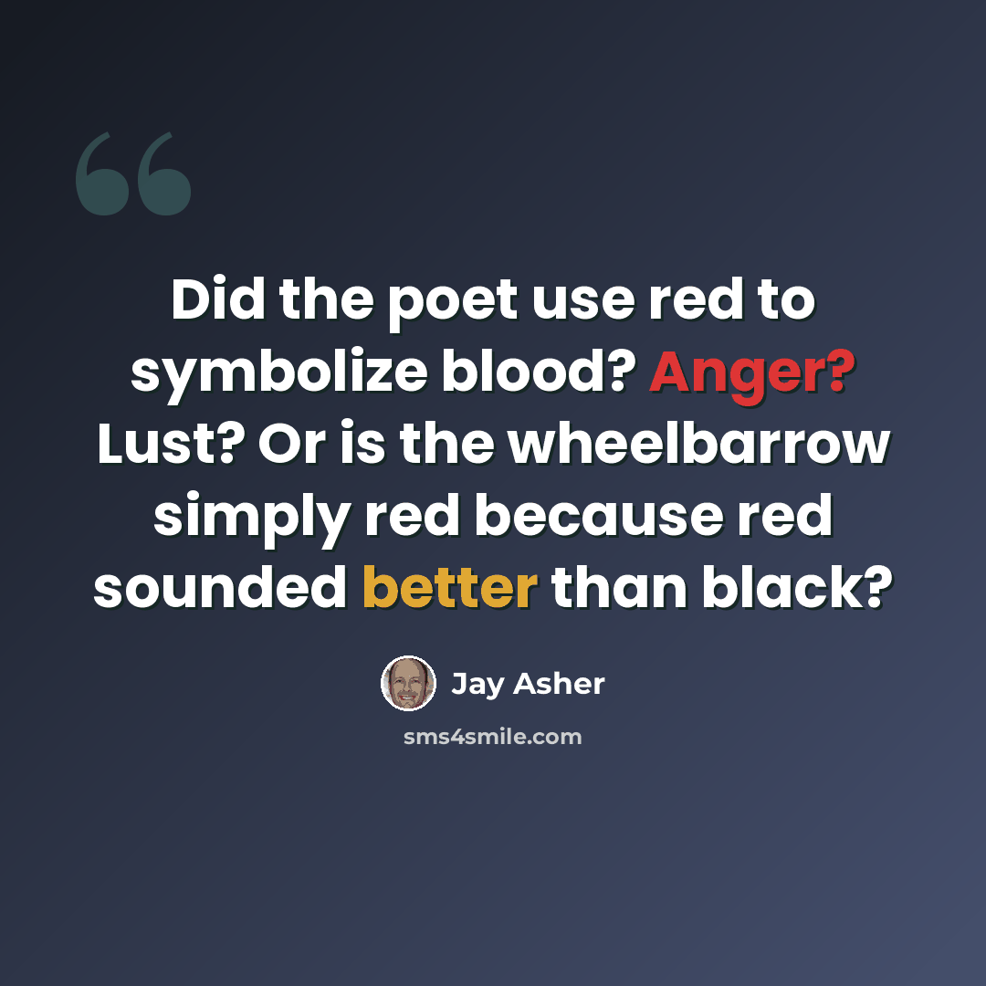 “Did the poet use red to symbolize blood? Anger? Lust? Or is the wheelbarrow simply red because red sounded better than black?” quote by Jay Asher