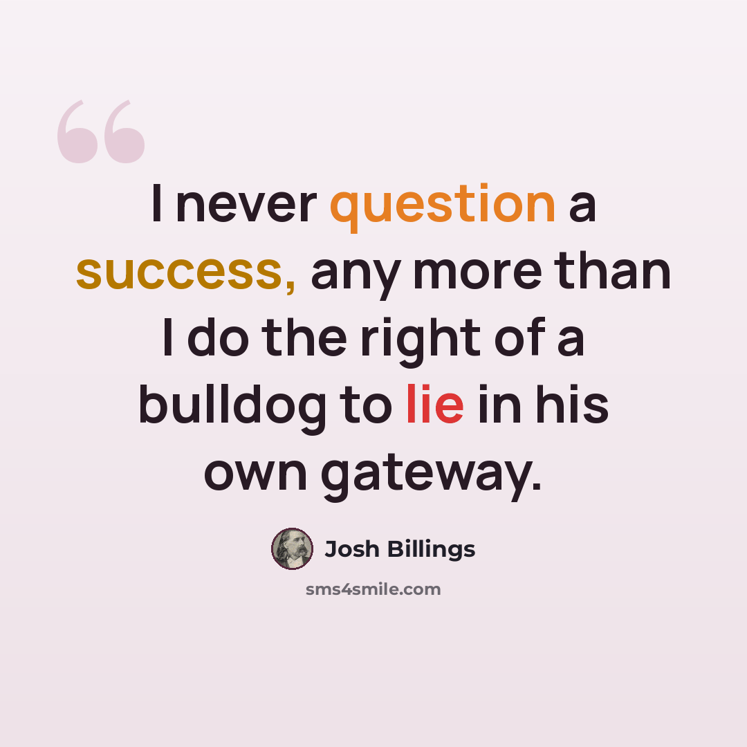 “I never question a success, any more than I do the right of a bulldog to lie in his own gateway.” quote by Josh Billings