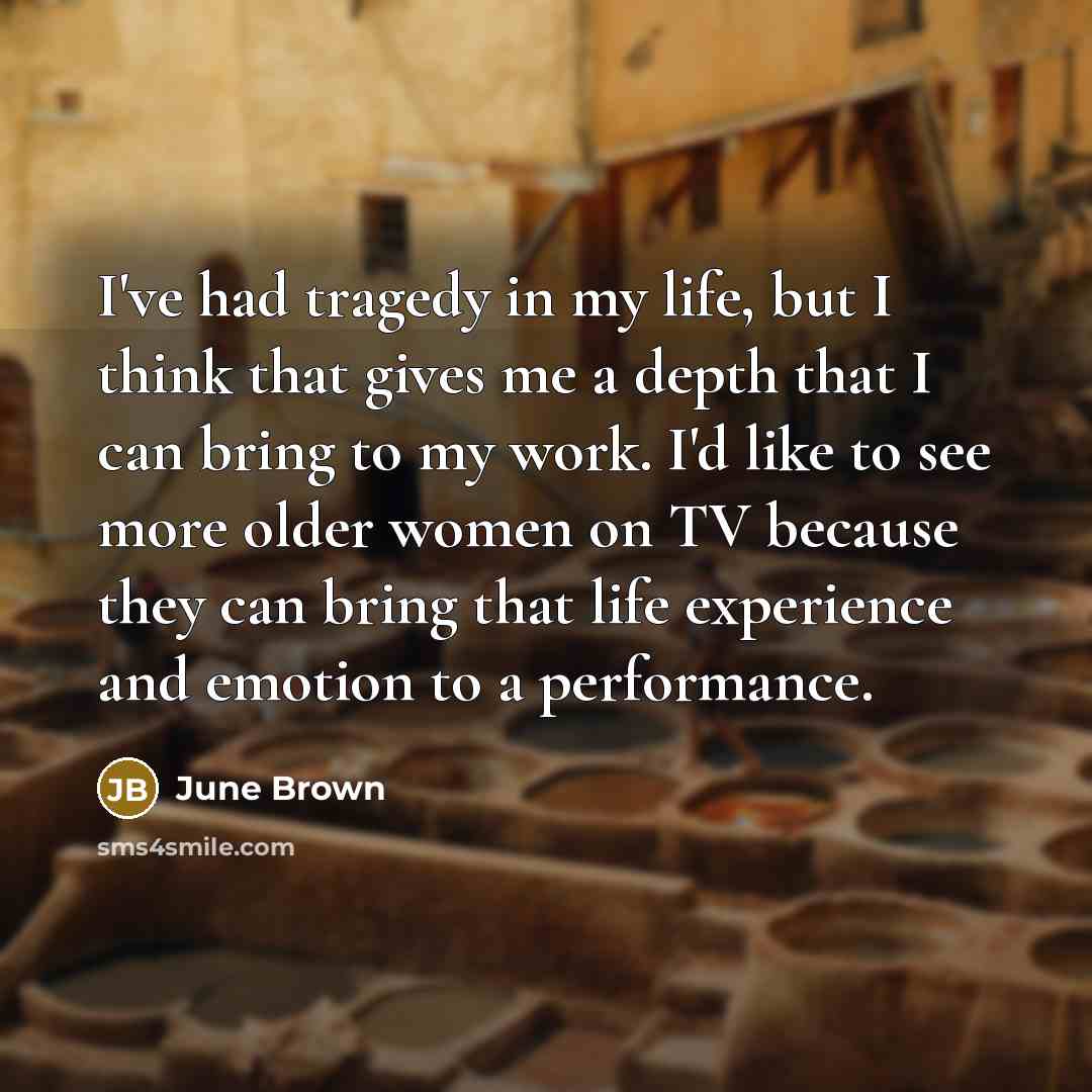“I've had tragedy in my life, but I think that gives me a depth that I can bring to my work. I'd like to see more older women on TV because they can bring that life experience and emotion to a performance.” quote by June Brown