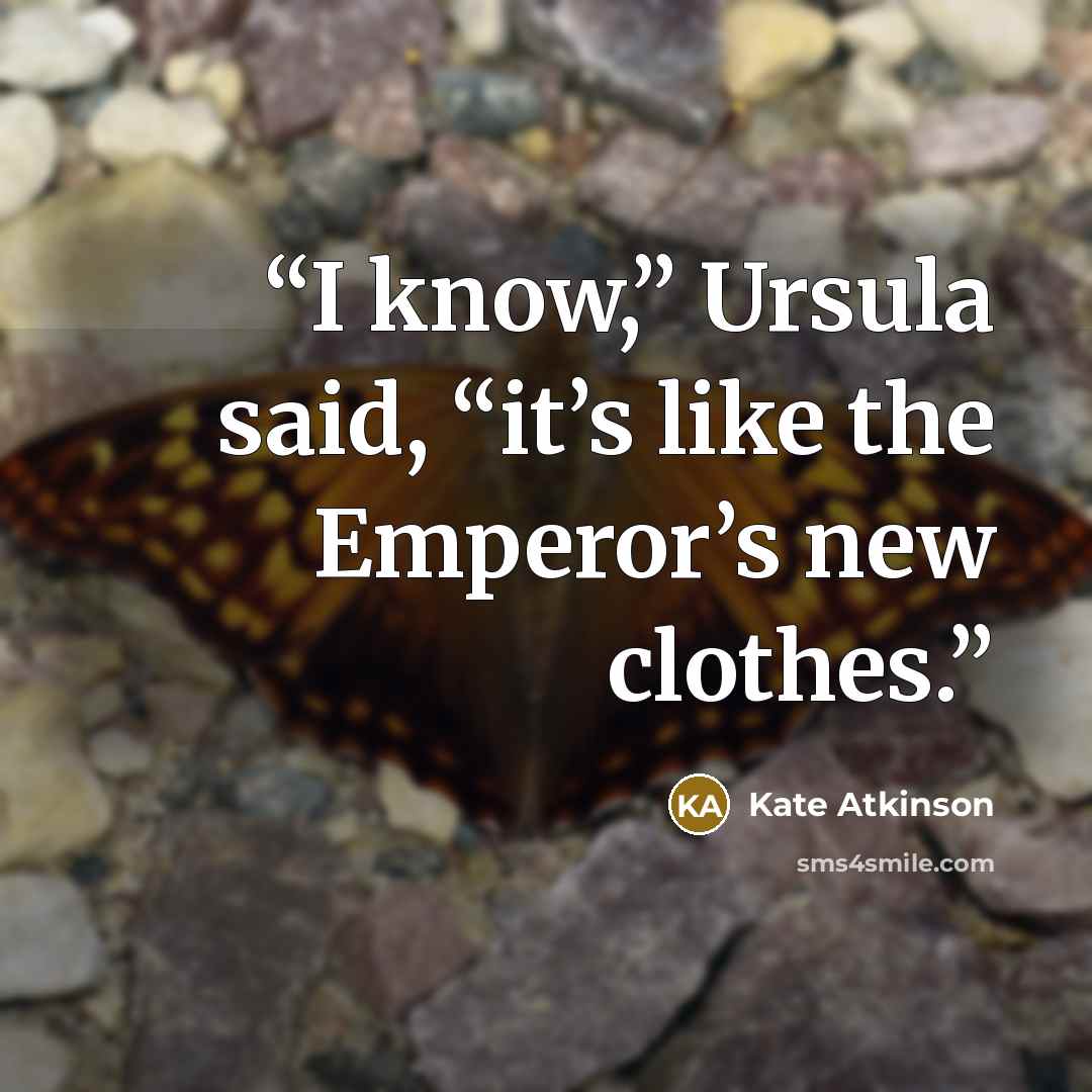 “I know,” Ursula said, “it’s like the Emperor’s new clothes.” quote by Kate Atkinson