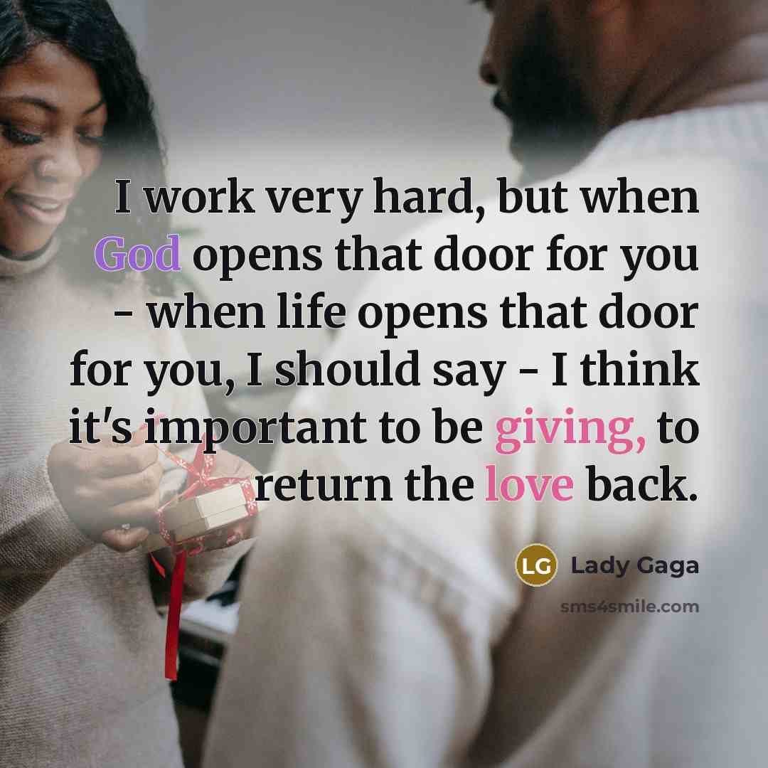 “I work very hard, but when God opens that door for you - when life opens that door for you, I should say - I think it's important to be giving, to return the love back.” quote by Lady Gaga
