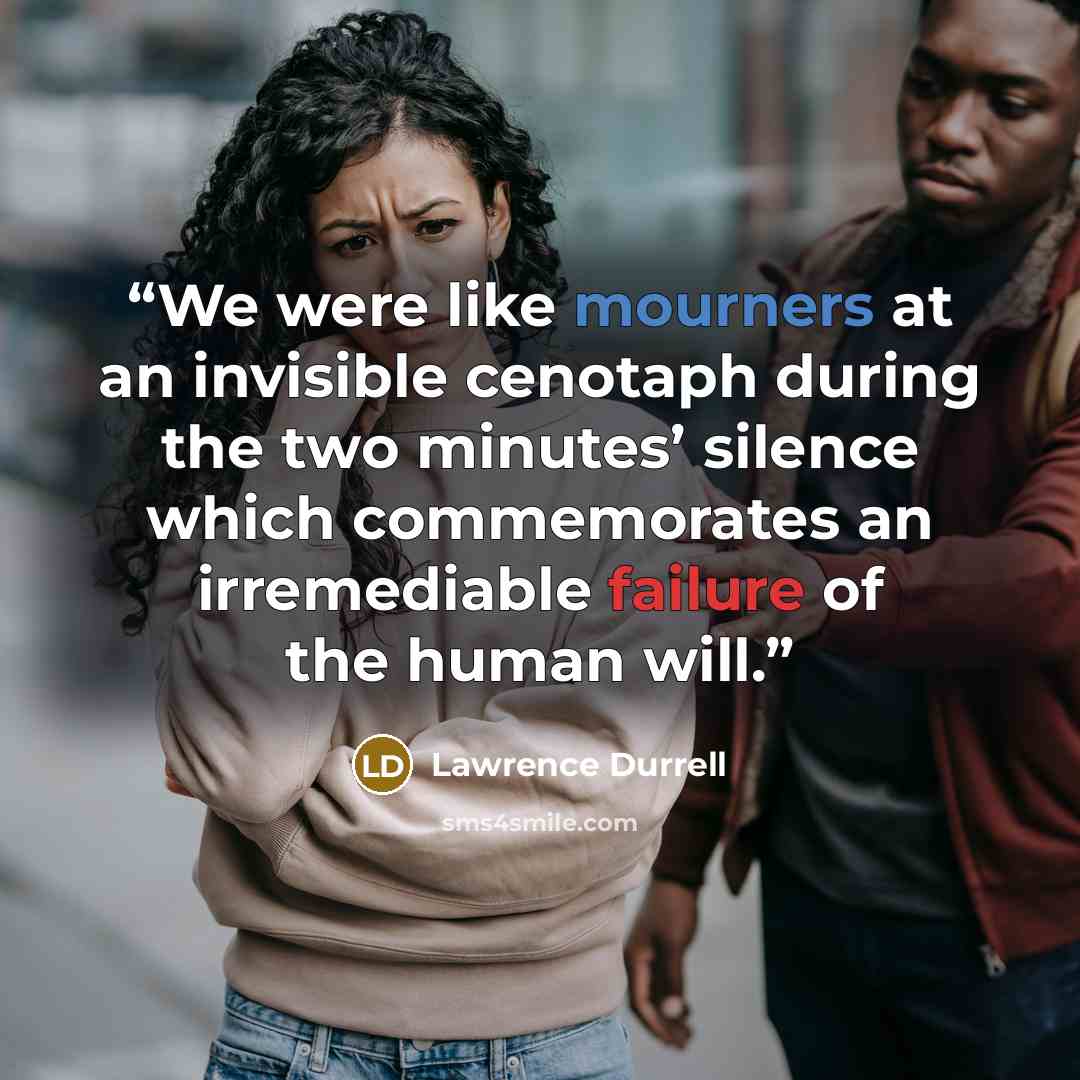 “We were like mourners at an invisible cenotaph during the two minutes’ silence which commemorates an irremediable failure of the human will.” quote by Lawrence Durrell