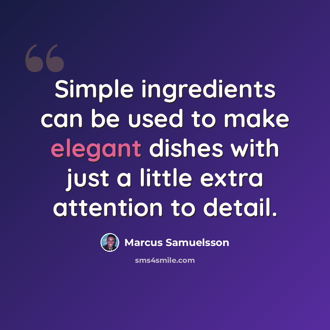 “Simple ingredients can be used to make elegant dishes with just a little extra attention to detail.” quote by Marcus Samuelsson