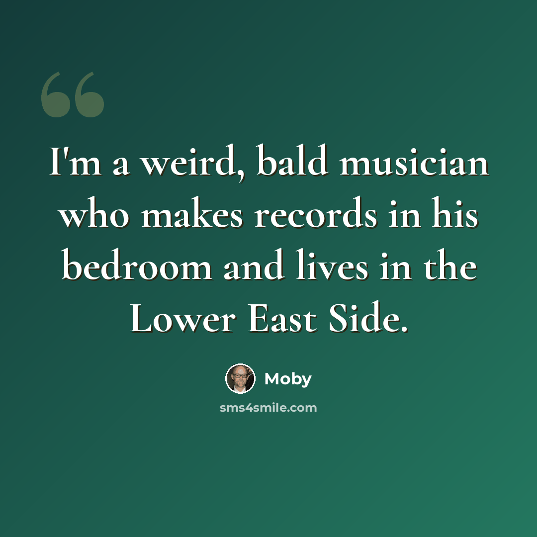 “I'm a weird, bald musician who makes records in his bedroom and lives in the Lower East Side.” quote by Moby