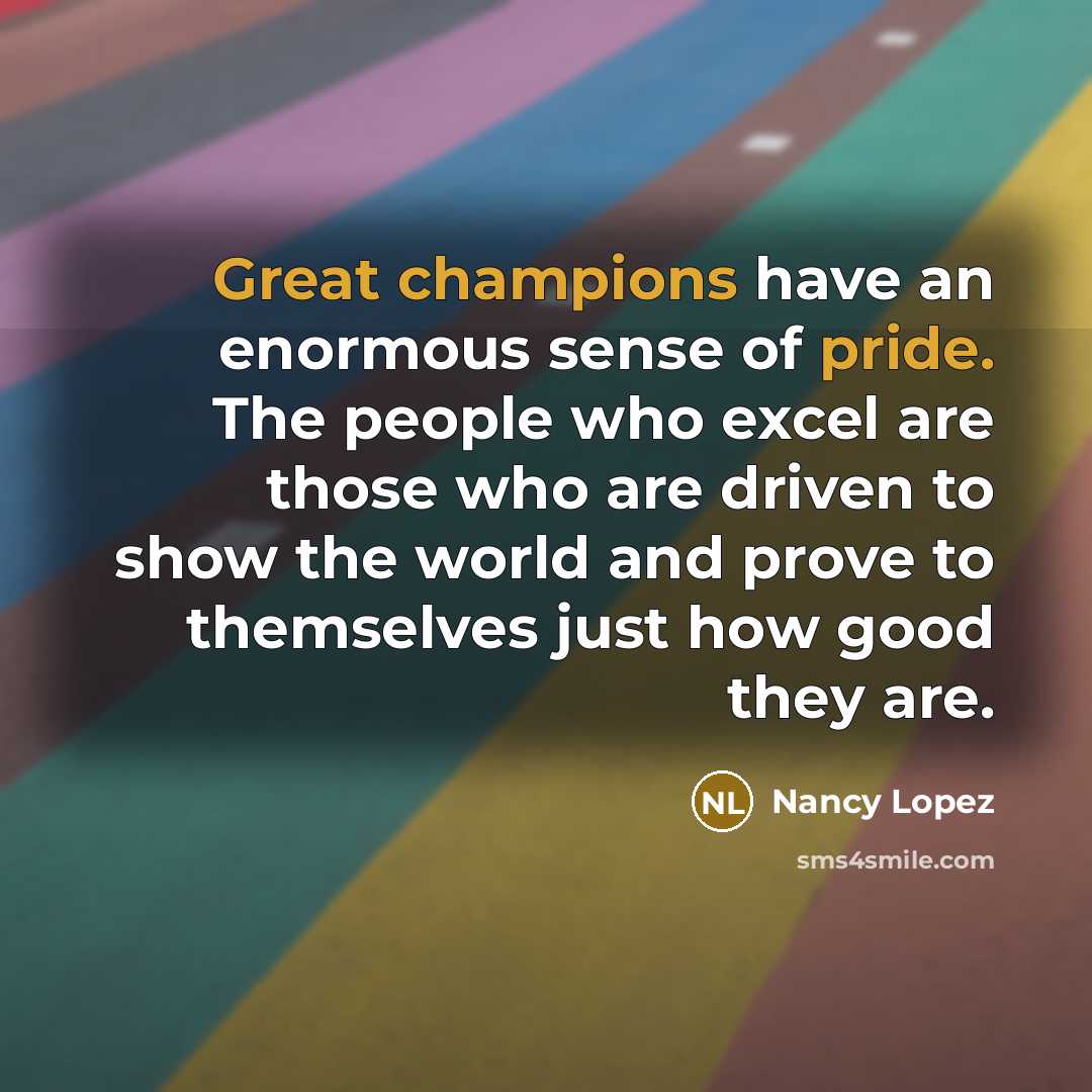 “Great champions have an enormous sense of pride. The people who excel are those who are driven to show the world and prove to themselves just how good they are.” quote by Nancy Lopez