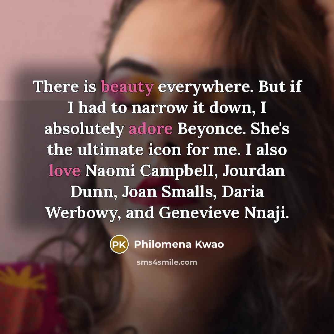 “There is beauty everywhere. But if I had to narrow it down, I absolutely adore Beyonce. She's the ultimate icon for me. I also love Naomi CampbelI, Jourdan Dunn, Joan Smalls, Daria Werbowy, and Genevieve Nnaji.” quote by Philomena Kwao