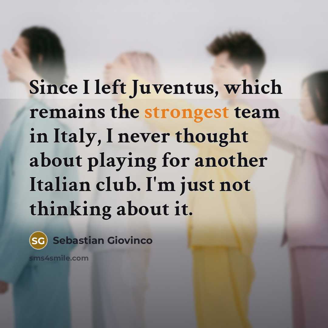 “Since I left Juventus, which remains the strongest team in Italy, I never thought about playing for another Italian club. I'm just not thinking about it.” quote by Sebastian Giovinco