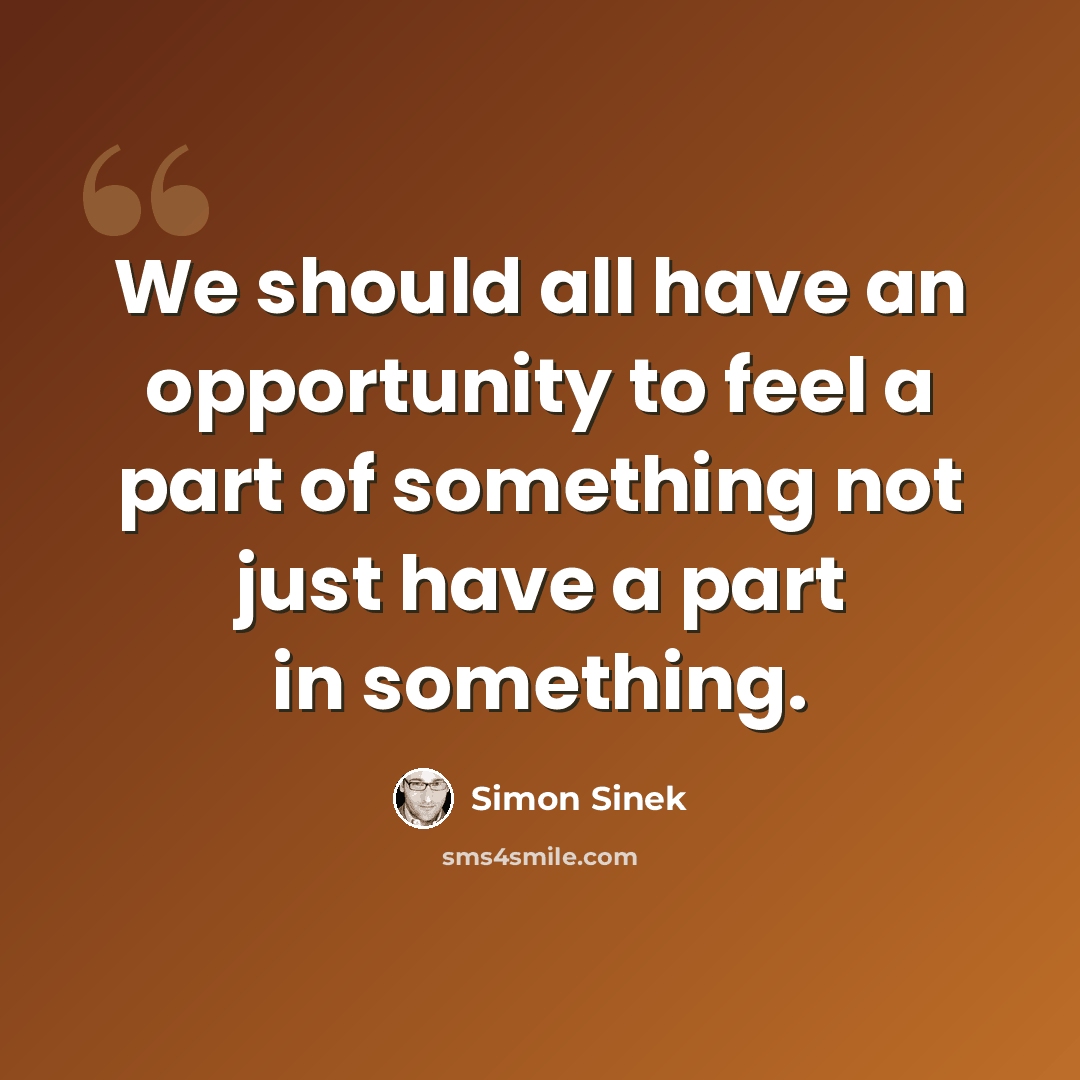 “We should all have an opportunity to feel a part of something not just have a part in something.” quote by Simon Sinek