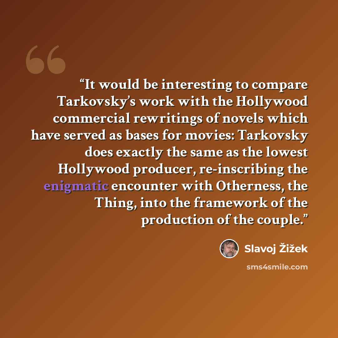 “It would be interesting to compare Tarkovsky’s work with the Hollywood commercial rewritings of novels which have served as bases for movies: Tarkovsky does exactly the same as the lowest Hollywood producer, re-inscribing the enigmatic encounter with Otherness, the Thing, into the framework of the…” quote by Slavoj Žižek