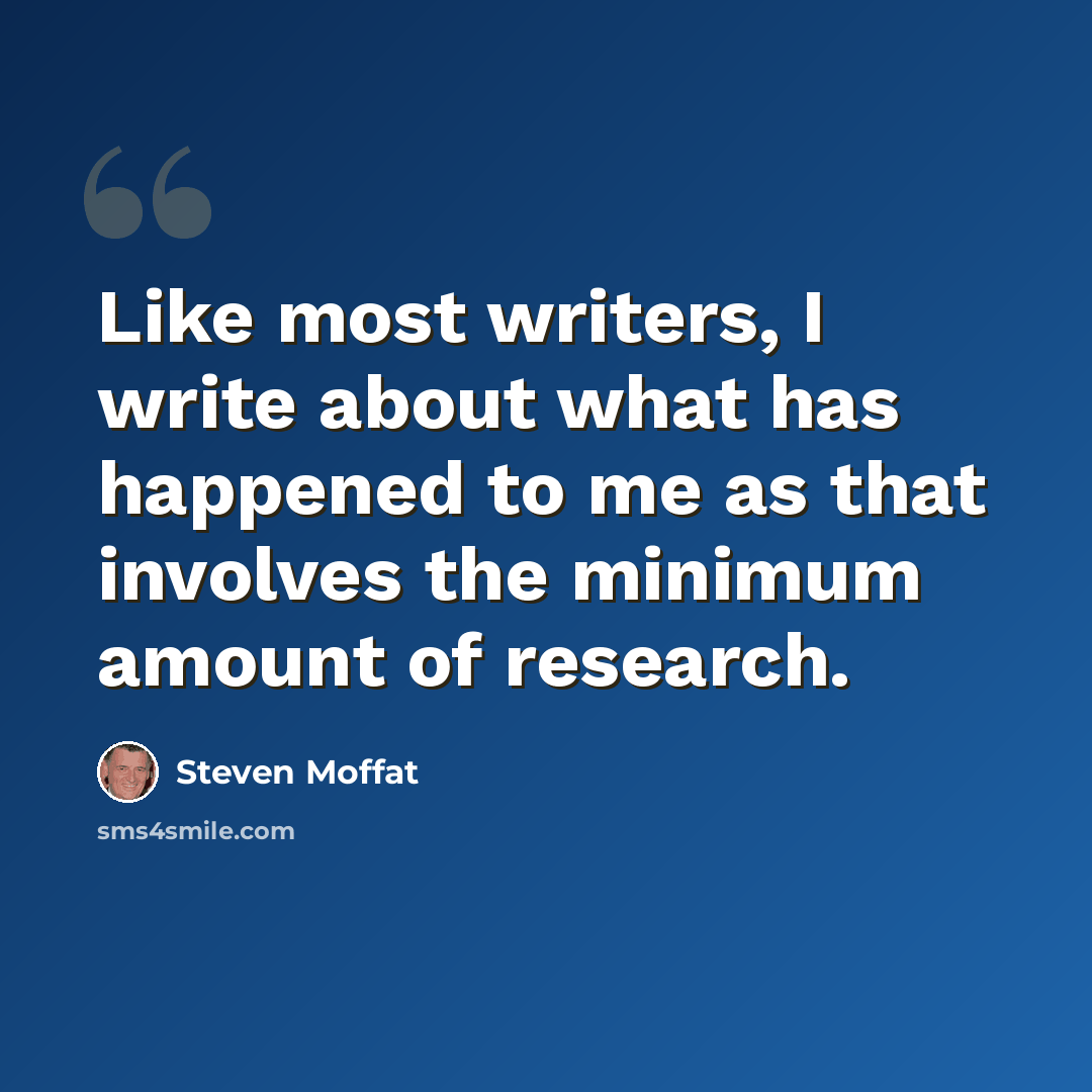 “Like most writers, I write about what has happened to me as that involves the minimum amount of research.” quote by Steven Moffat