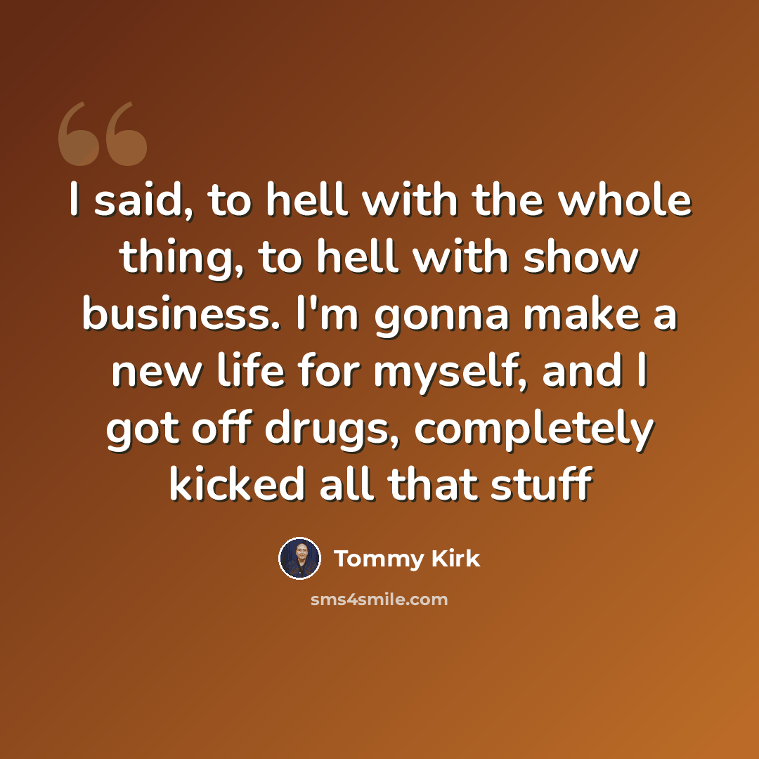 “I said, to hell with the whole thing, to hell with show business. I'm gonna make a new life for myself, and I got off drugs, completely kicked all that stuff” quote by Tommy Kirk