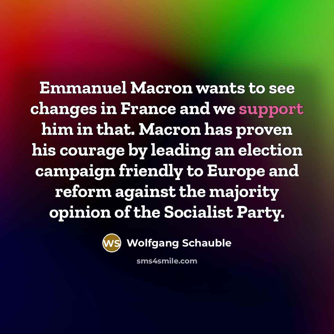 “Emmanuel Macron wants to see changes in France and we support him in that. Macron has proven his courage by leading an election campaign friendly to Europe and reform against the majority opinion of the Socialist Party.” quote by Wolfgang Schauble
