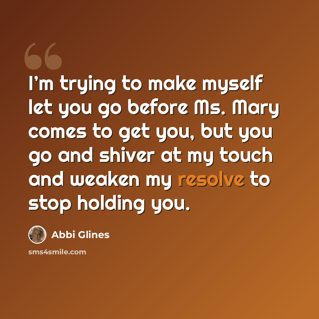 “I’m trying to make myself let you go before Ms. Mary comes to get you, but you go and shiver at my touch and weaken my resolve to stop holding you.” quote by Abbi Glines