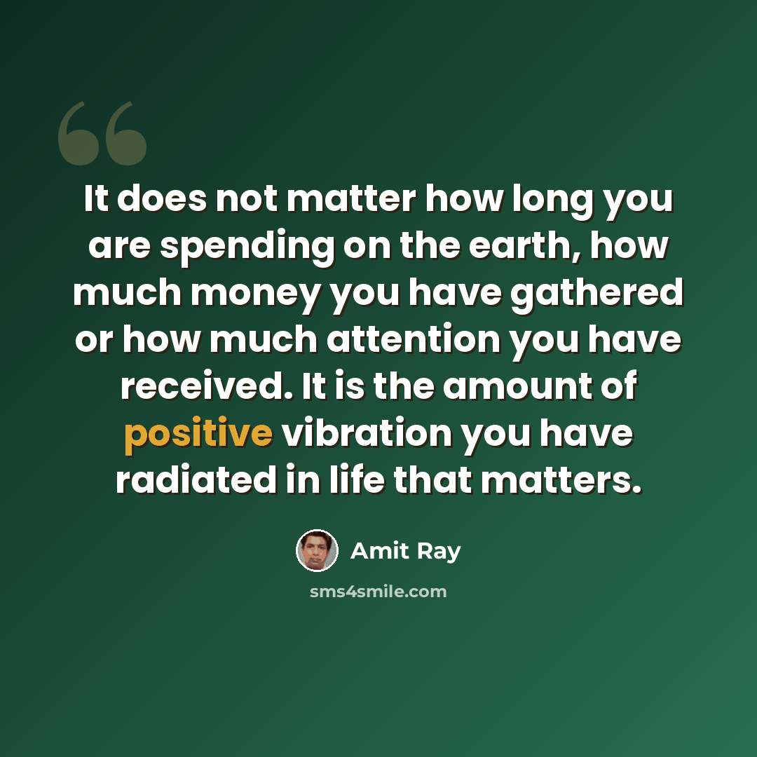 “It does not matter how long you are spending on the earth, how much money you have gathered or how much attention you have received. It is the amount of positive vibration you have radiated in life that matters.” quote by Amit Ray