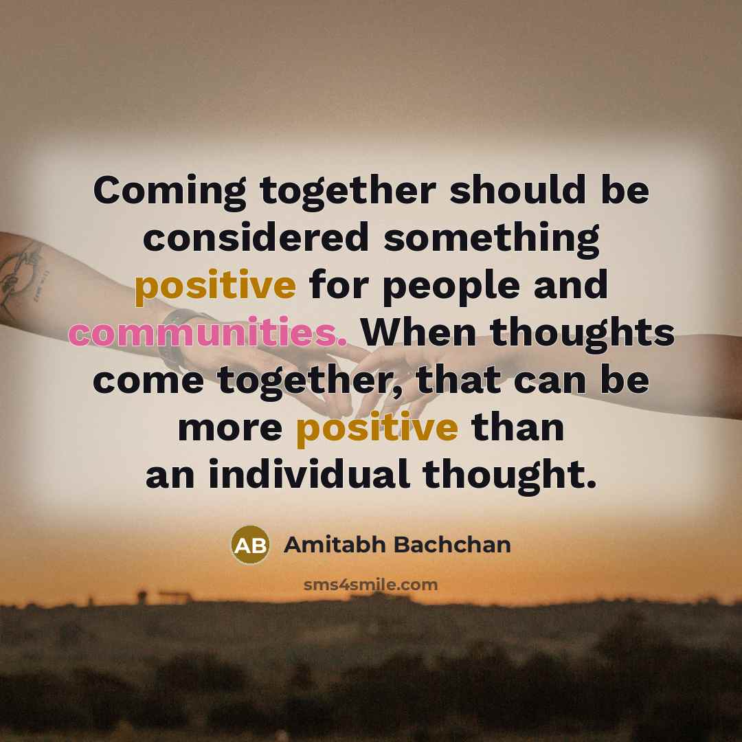 “Coming together should be considered something positive for people and communities. When thoughts come together, that can be more positive than an individual thought.” quote by Amitabh Bachchan