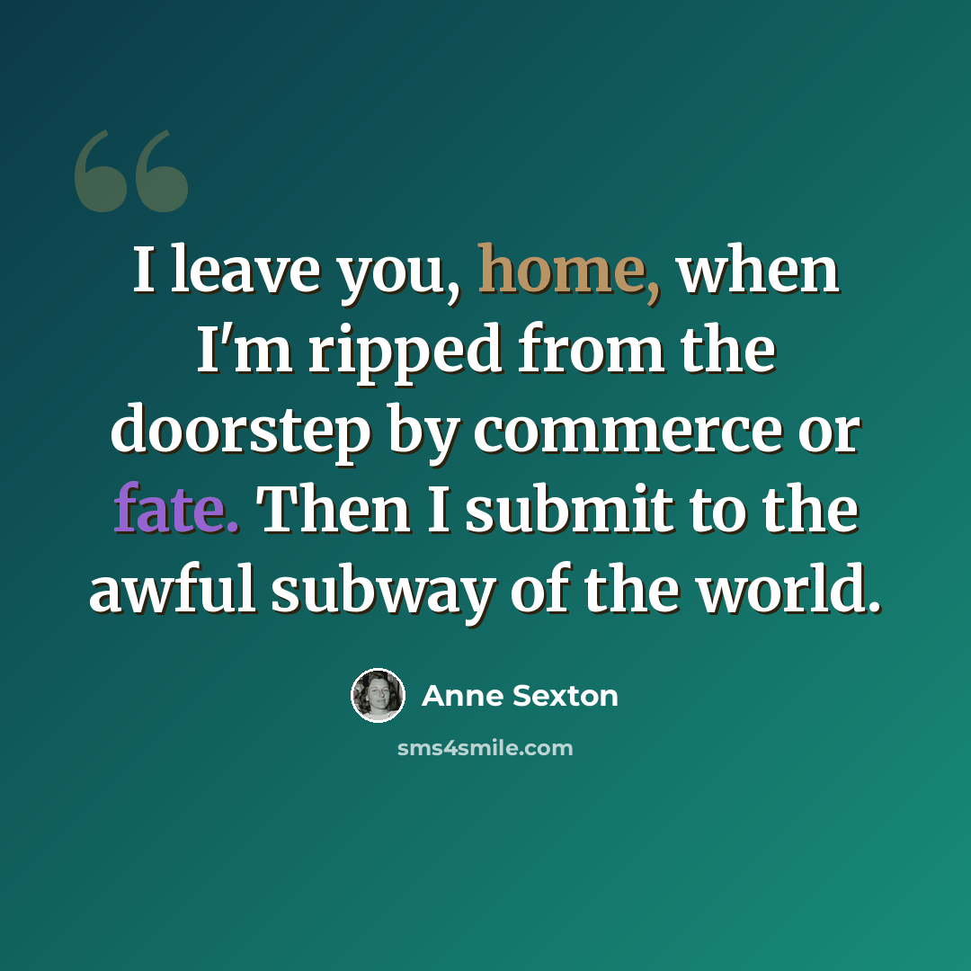 “I leave you, home, when I'm ripped from the doorstep by commerce or fate. Then I submit to the awful subway of the world.” quote by Anne Sexton