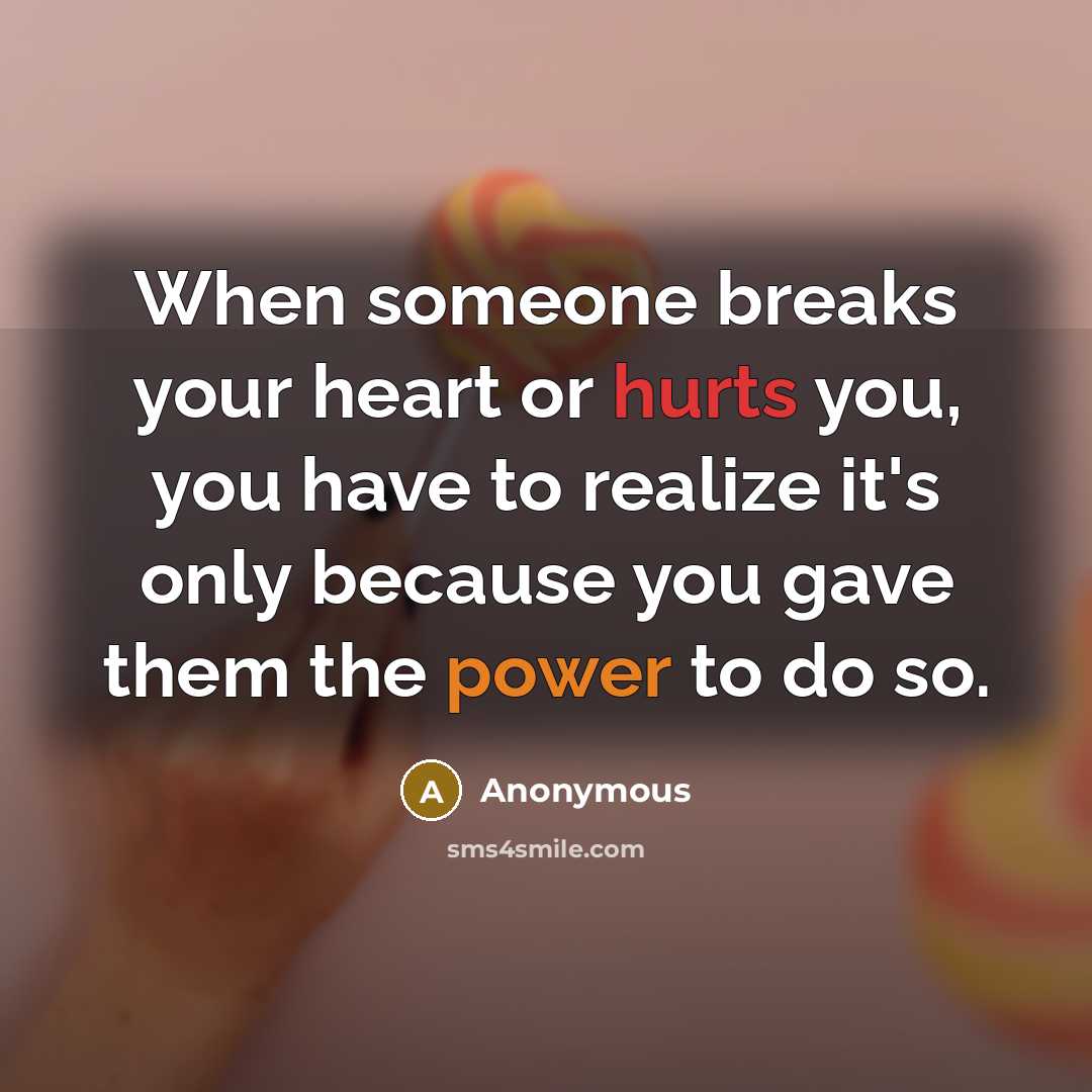 “When someone breaks your heart or hurts you, you have to realize it's only because you gave them the power to do so.” quote by Anonymous