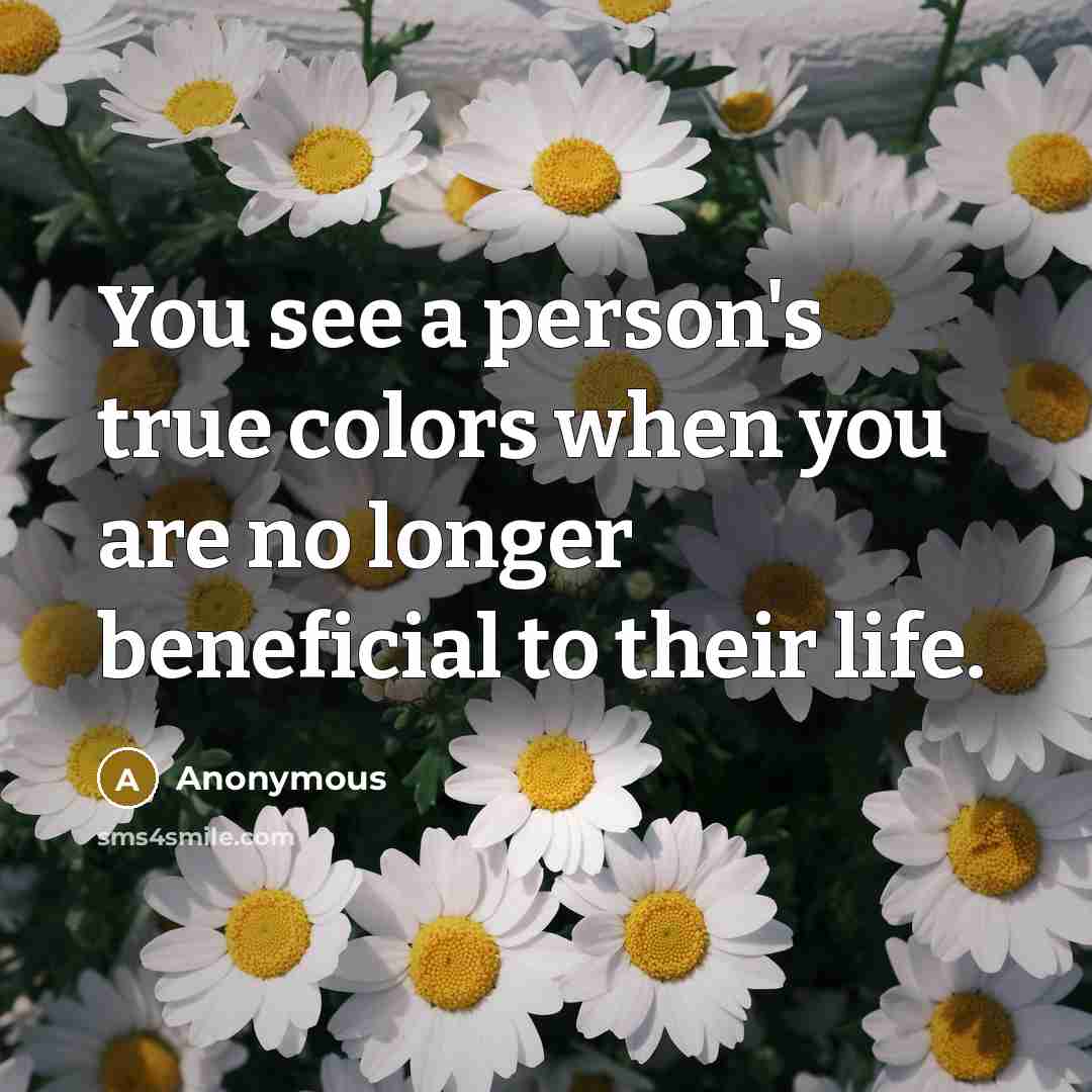 “You see a person's true colors when you are no longer beneficial to their life.” quote by Anonymous