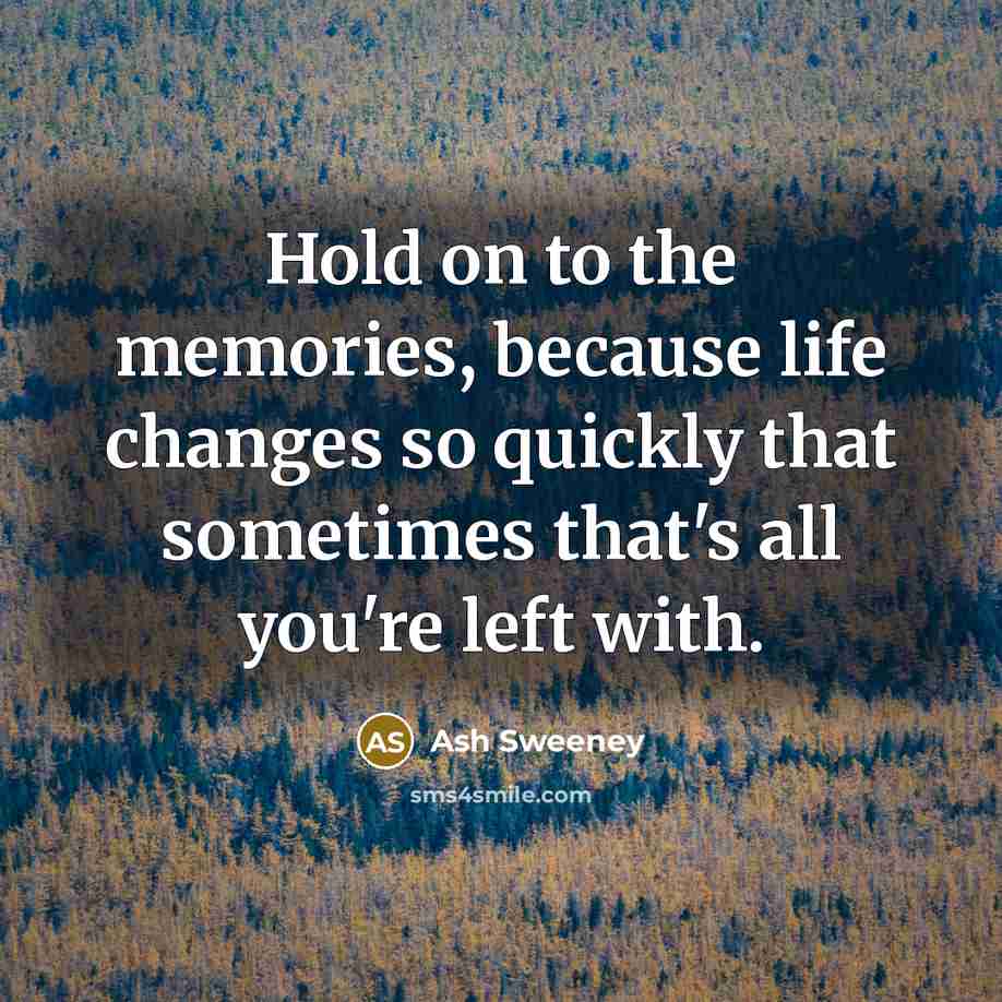 “Hold on to the memories, because life changes so quickly that sometimes that's all you're left with.” quote by Ash Sweeney